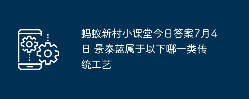 蚂蚁新村小课堂今日答案7月4日 景泰蓝属于以下哪一类传统工艺