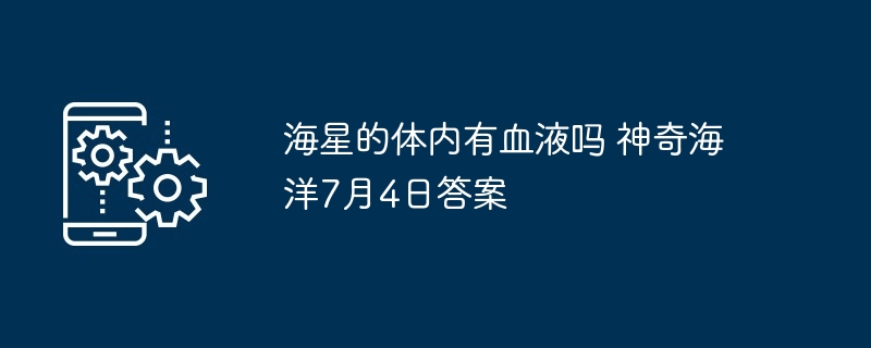 海星的体内有血液吗 神奇海洋7月4日答案