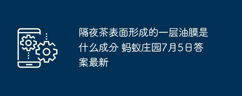 隔夜茶表面形成的一层油膜是什么成分 蚂蚁庄园7月5日答案最新