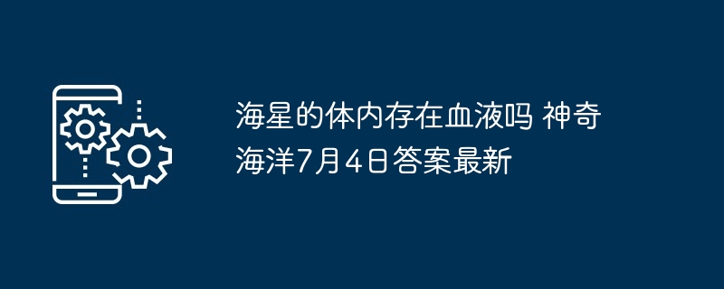 海星的体内存在血液吗 神奇海洋7月4日答案最新