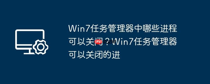 Win7任务管理器中哪些进程可以关闭？Win7任务管理器可以关闭的进