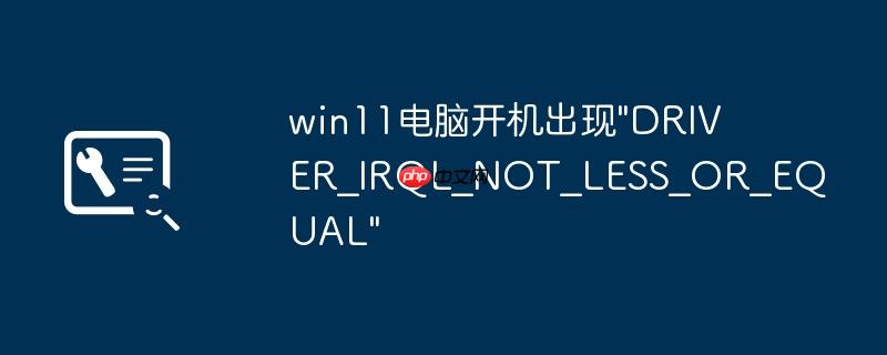 win11电脑开机出现"DRIVER_IRQL_NOT_LESS_OR_EQUAL"