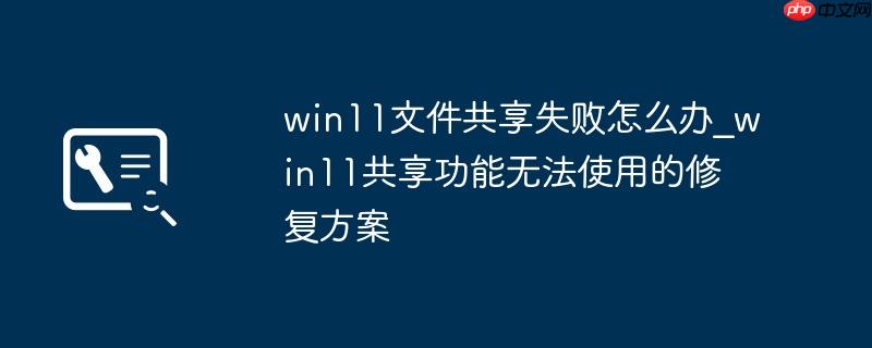 win11文件共享失败怎么办_win11共享功能无法使用的修复方案