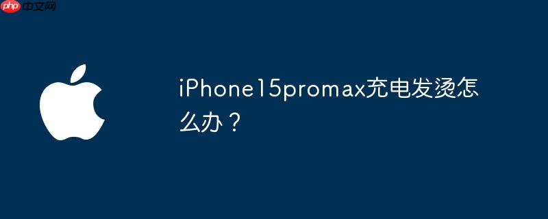 iPhone15promax充电发烫怎么办？