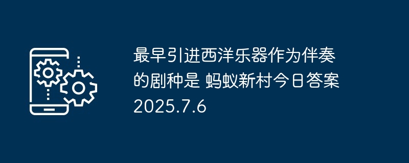 最早引进西洋乐器作为伴奏的剧种是 蚂蚁新村今日答案2025.7.6