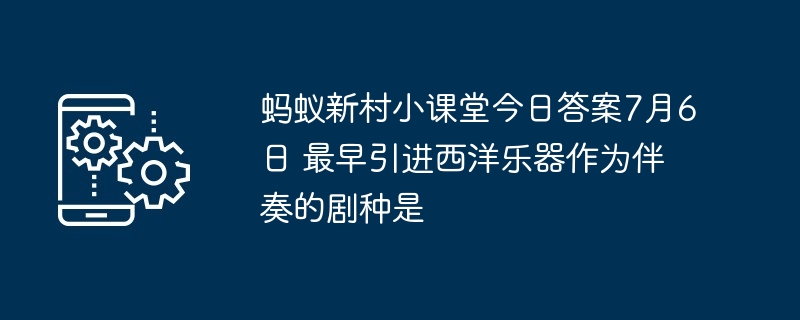 蚂蚁新村小课堂今日答案7月6日 最早引进西洋乐器作为伴奏的剧种是