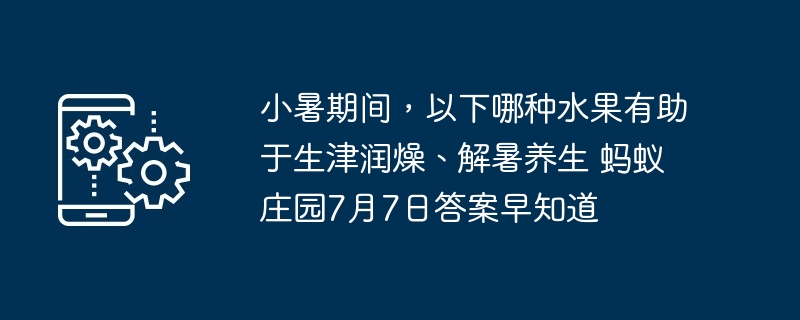 小暑期间,以下哪种水果有助于生津润燥、解暑养生 蚂蚁庄园7月7日答案早知道