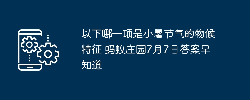 以下哪一项是小暑节气的物候特征 蚂蚁庄园7月7日答案早知道