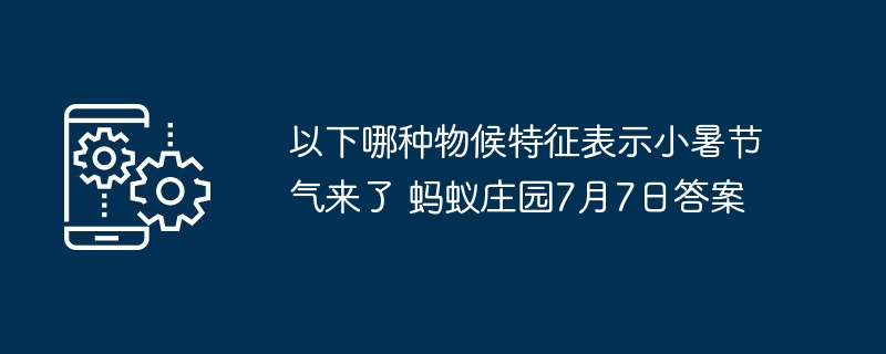以下哪种物候特征表示小暑节气来了 蚂蚁庄园7月7日答案