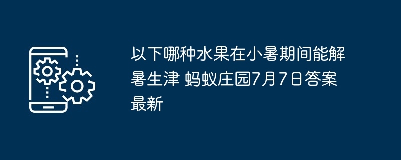 以下哪种水果在小暑期间能解暑生津 蚂蚁庄园7月7日答案最新