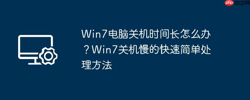 Win7电脑关机时间长怎么办？Win7关机慢的快速简单处理方法