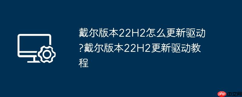 戴尔版本22H2怎么更新驱动?戴尔版本22H2更新驱动教程