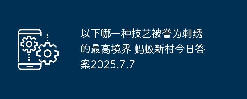 以下哪一种技艺被誉为刺绣的最高境界 蚂蚁新村今日答案2025.7.7