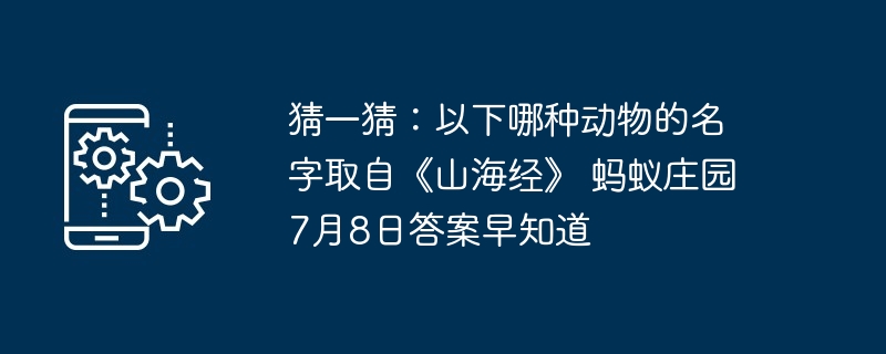 猜一猜:以下哪种动物的名字取自《山海经》 蚂蚁庄园7月8日答案早知道