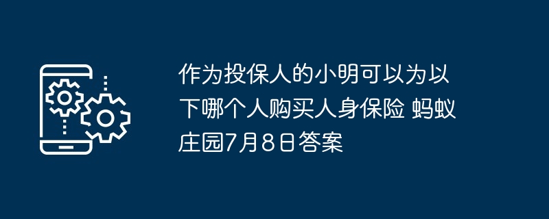 作为投保人的小明可以为以下哪个人购买人身保险 蚂蚁庄园7月8日答案