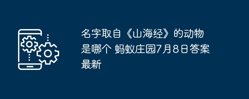 名字取自《山海经》的动物是哪个 蚂蚁庄园7月8日答案最新