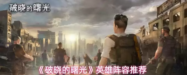 破晓英雄阵容搭配指南：高效推图阵容推荐