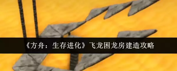 方舟生存进化飞龙困龙房建造攻略：简易高效指南