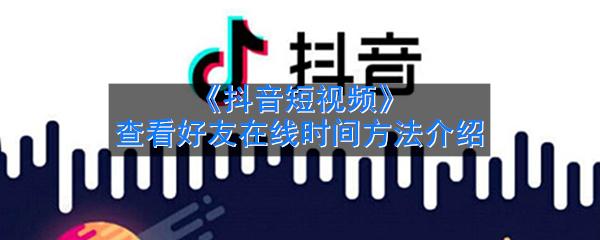 《抖音短视频》查看好友在线时间方法介绍