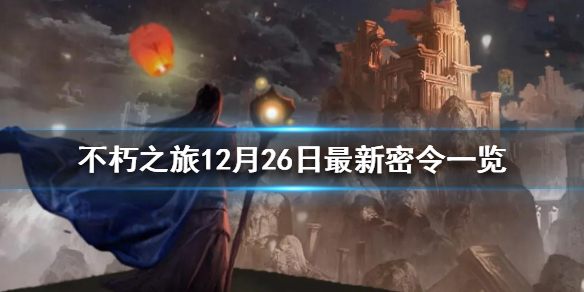 不朽之旅12月26日最新密令一览 不朽之旅12月26日可用兑换码一览