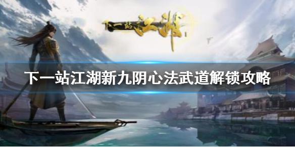 下一站江湖新版九阴怎么得解锁 新九阴心法武道解锁攻略