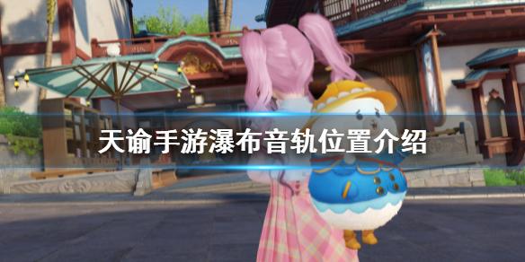 天谕手游瀑布音轨在哪 天谕手游瀑布音轨位置介绍