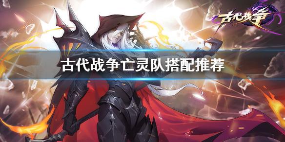 古代战争放置救世主亡灵队怎么搭配 亡灵队阵容推荐