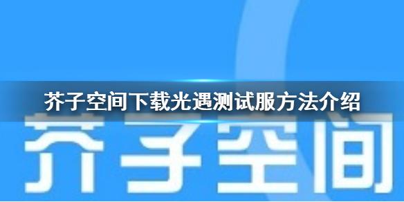 芥子空间怎么下载光遇测试服 芥子空间下载光遇测试服方法介绍