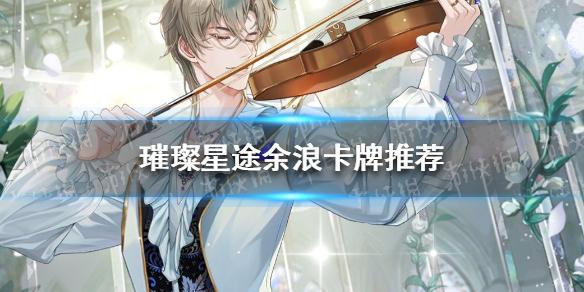 璀璨星途余浪卡牌推荐 余浪培养哪张卡牌好
