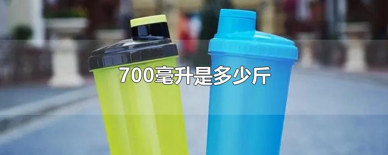 700毫升是多少斤-最新700毫升是多少斤整理解答