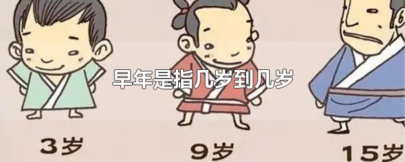 早年是指几岁到几岁-最新早年是指几岁到几岁整理解答