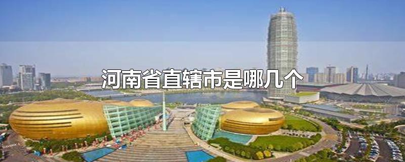 河南省直辖市是哪几个-最新河南省直辖市是哪几个整理解答