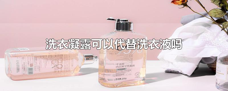 洗衣凝露可以代替洗衣液吗-最新洗衣凝露可以代替洗衣液吗整理解答