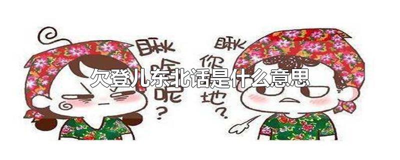 欠登儿东北话是什么意思-最新欠登儿东北话是什么意思整理解答