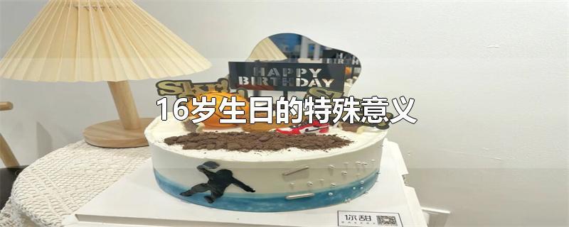 16岁生日的特殊意义-最新16岁生日的特殊意义整理解答