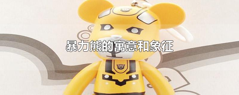 暴力熊的寓意和象征-最新暴力熊的寓意和象征整理解答