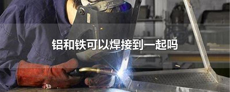 铝和铁可以焊接到一起吗-最新铝和铁可以焊接到一起吗整理解答