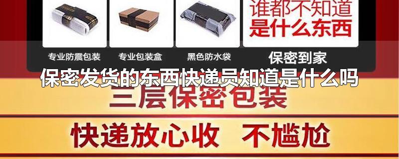 保密发货的东西快递员知道是什么吗-最新保密发货的东西快递员知道是什么吗整理解答