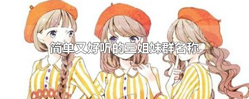 简单又好听的三姐妹群名称-最新简单又好听的三姐妹群名称整理解答