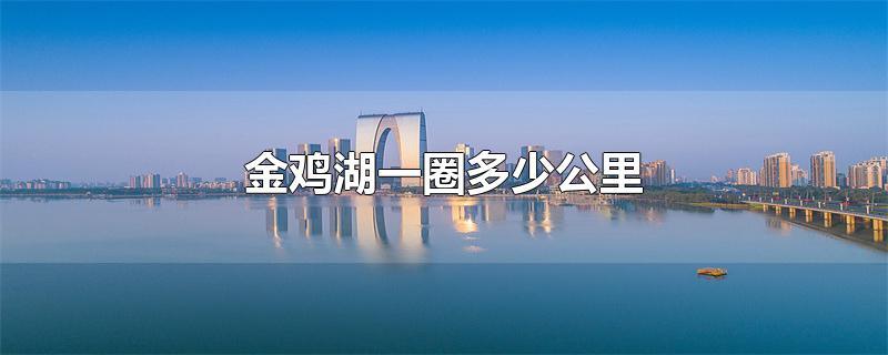 金鸡湖一圈多少公里-最新金鸡湖一圈多少公里整理解答