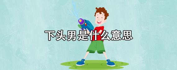 下头男是什么意思_网络用语下头男什么梗