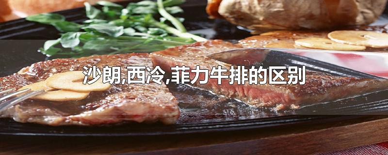 沙朗,西冷,菲力牛排的区别-最新沙朗,西冷,菲力牛排的区别整理解答