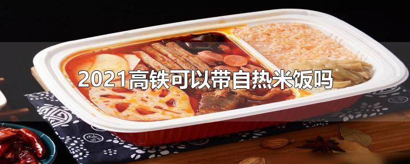 2021高铁可以带自热米饭吗-最新2021高铁可以带自热米饭吗整理解答