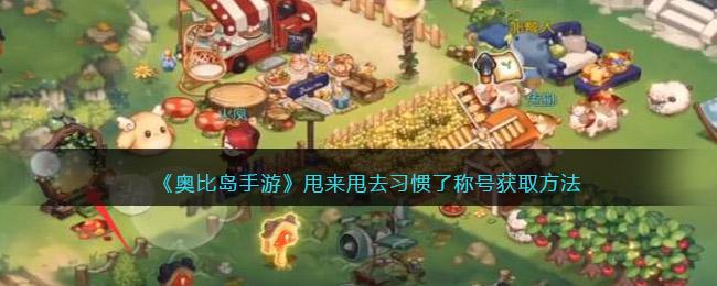 奥比岛手游甩来甩去习惯了称号获取方法