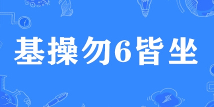 基操勿6皆坐是什么梗网络用语