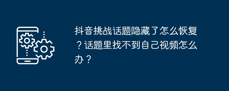 抖音挑战话题隐藏了怎么恢复？话题里找不到自己视频怎么办？