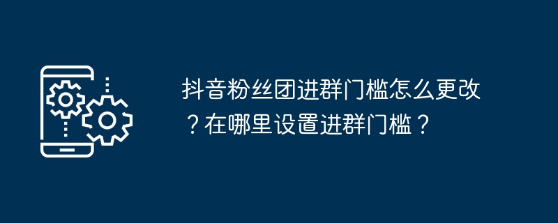 抖音粉丝团进群门槛怎么更改？在哪里设置进群门槛？
