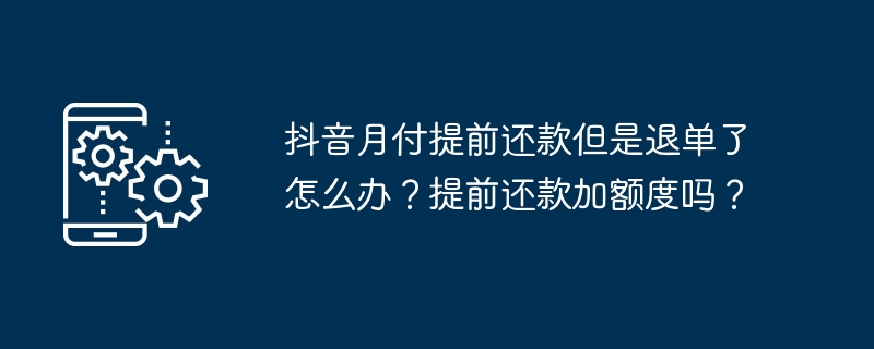 抖音月付提前还款但是退单了怎么办？提前还款加额度吗？