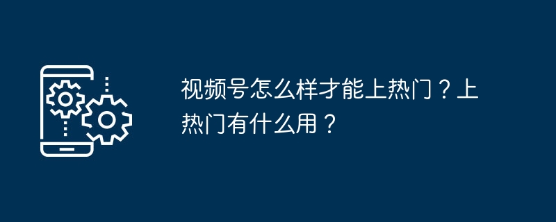 视频号怎么样才能上热门？上热门有什么用？