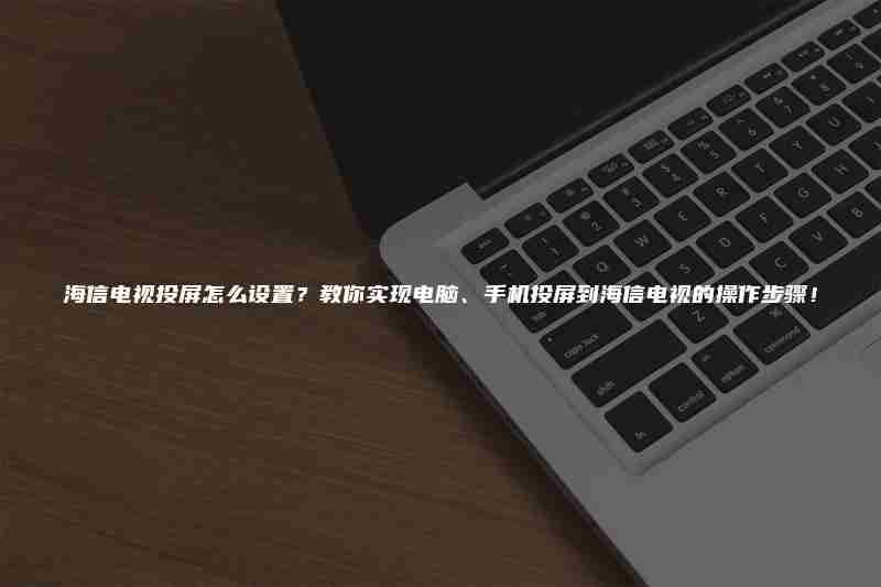 海信电视投屏怎么设置？教你实现电脑、手机投屏到海信电视的操作步骤！